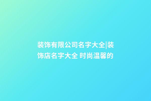 装饰有限公司名字大全|装饰店名字大全 时尚温馨的-第1张-公司起名-玄机派